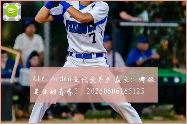 Air Jordan正代全系列盘点：哪双是你的青春？_20260606165125