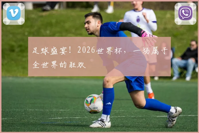 足球盛宴！2026世界杯，一场属于全世界的狂欢