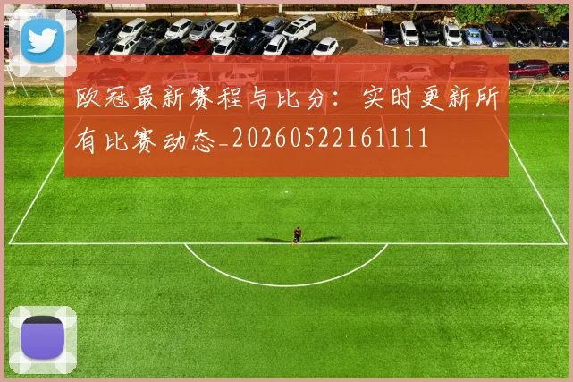 欧冠最新赛程与比分：实时更新所有比赛动态_20260522161111