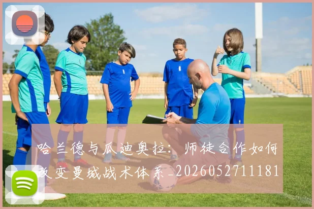 哈兰德与瓜迪奥拉：师徒合作如何改变曼城战术体系_20260527111817