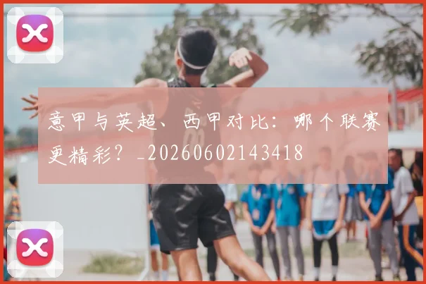 意甲与英超、西甲对比：哪个联赛更精彩？_20260602143418