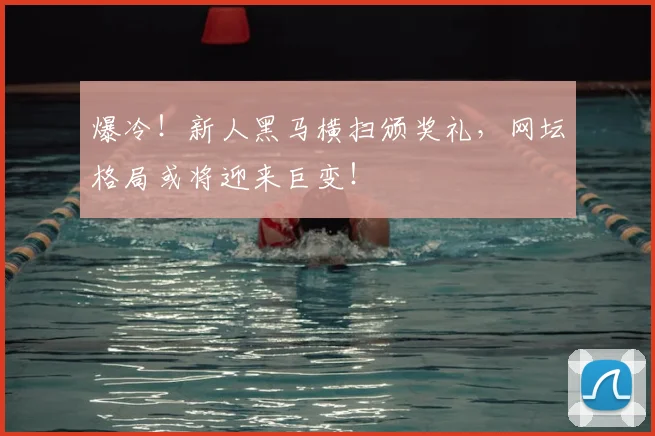爆冷！新人黑马横扫颁奖礼，网坛格局或将迎来巨变！
