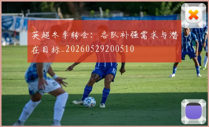 英超冬季转会:各队补强需求与潜在目标_20260529200510