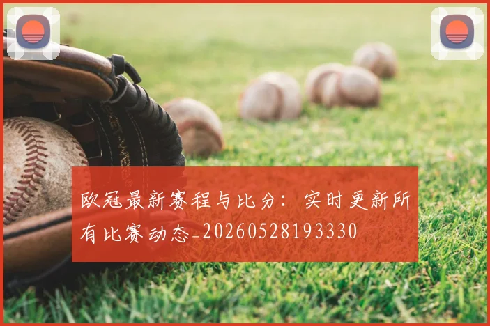 欧冠最新赛程与比分:实时更新所有比赛动态_20260528193330