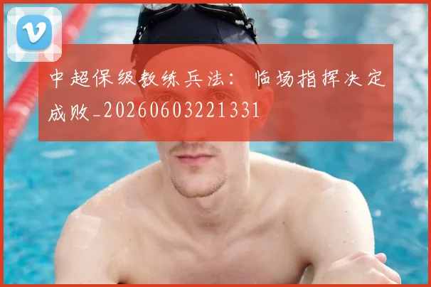 中超保级教练兵法:临场指挥决定成败_20260603221331