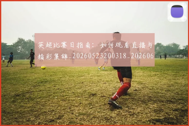英超比赛日指南：如何观看直播与精彩集锦_20260523200318_20260610170045