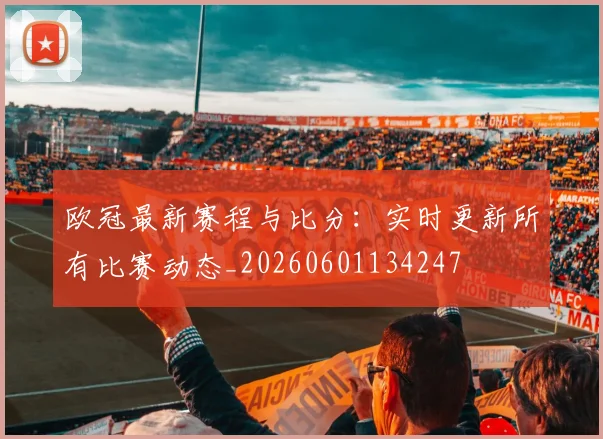 欧冠最新赛程与比分：实时更新所有比赛动态_20260601134247