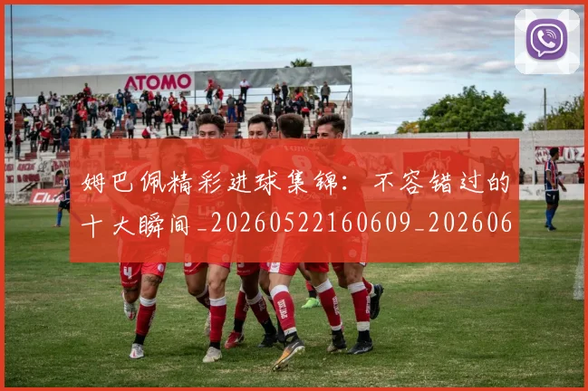 姆巴佩精彩进球集锦:不容错过的十大瞬间_20260522160609_20260609132829
