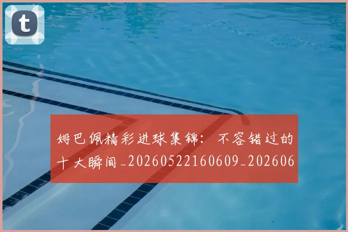 姆巴佩精彩进球集锦：不容错过的十大瞬间_20260522160609_20260609132829