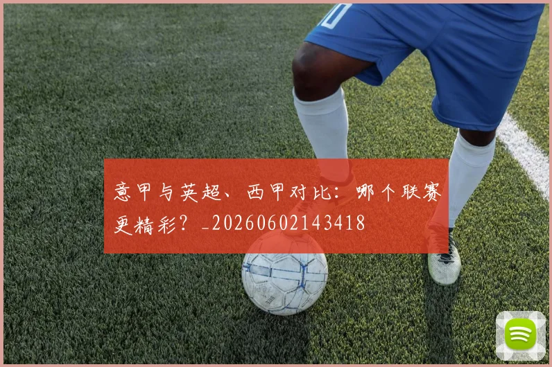 意甲与英超、西甲对比:哪个联赛更精彩?_20260602143418