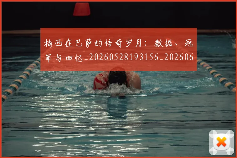 梅西在巴萨的传奇岁月：数据、冠军与回忆_20260528193156_20260609221728