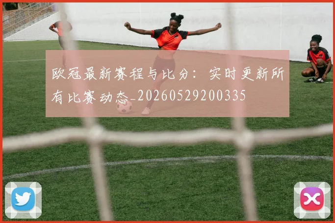 欧冠最新赛程与比分：实时更新所有比赛动态_20260529200335