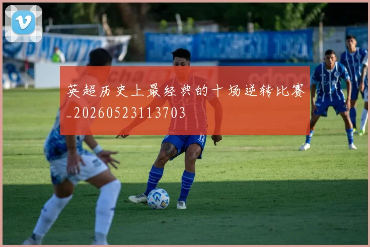 英超历史上最经典的十场逆转比赛_20260523113703