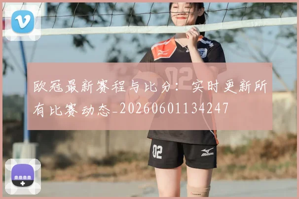 欧冠最新赛程与比分：实时更新所有比赛动态_20260601134247