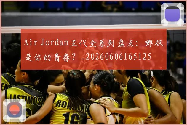 Air Jordan正代全系列盘点:哪双是你的青春?_20260606165125
